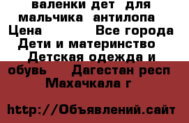 валенки дет. для мальчика  антилопа › Цена ­ 1 000 - Все города Дети и материнство » Детская одежда и обувь   . Дагестан респ.,Махачкала г.